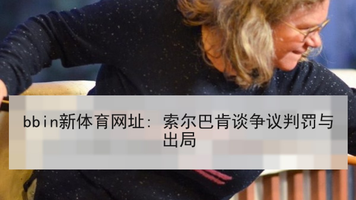 bbin新体育网址: 索尔巴肯谈争议判罚与出局