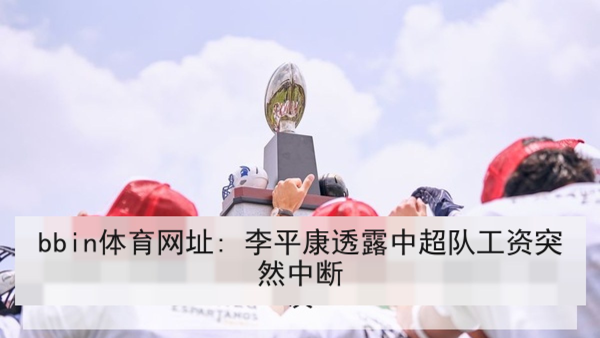 bbin体育网址: 李平康透露中超队工资突然中断