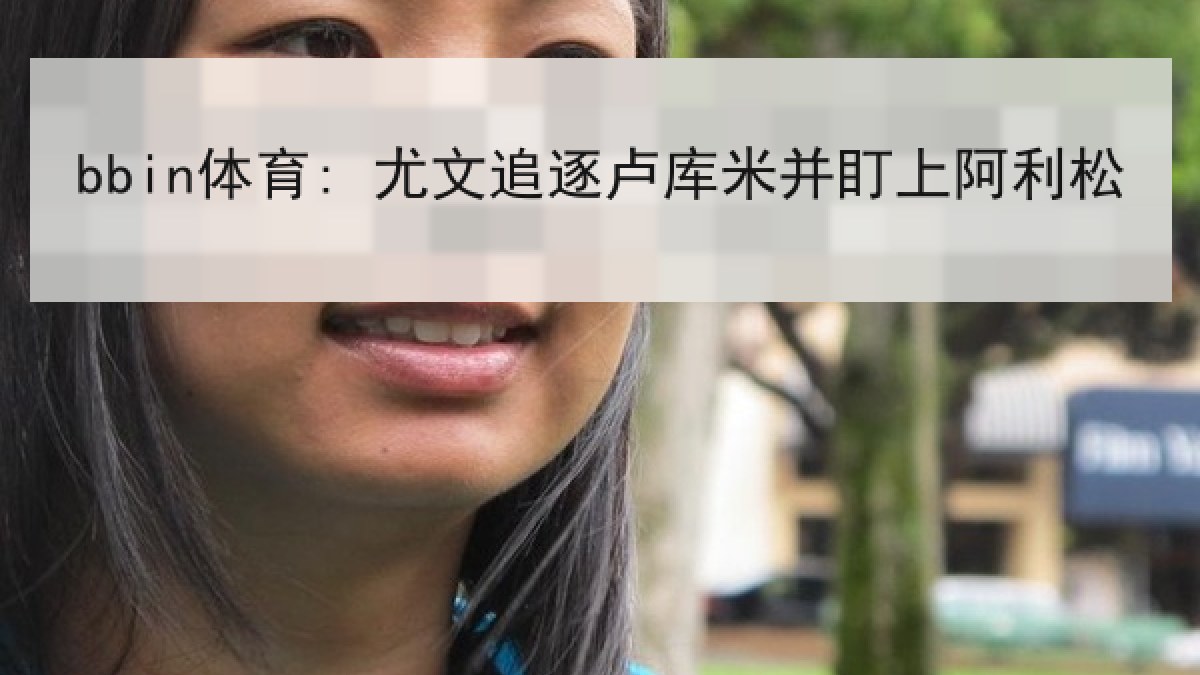 bbin体育: 尤文追逐卢库米并盯上阿利松