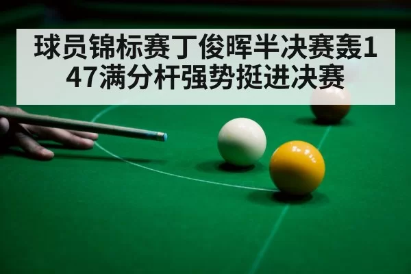 球员锦标赛丁俊晖半决赛轰147满分杆强势挺进决赛