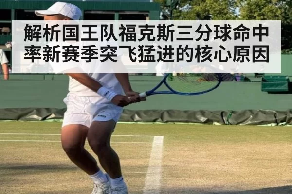 解析国王队福克斯三分球命中率新赛季突飞猛进的核心原因