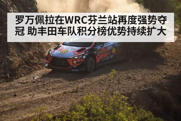 罗万佩拉在WRC芬兰站再度强势夺冠 助丰田车队积分榜优势持续扩大
