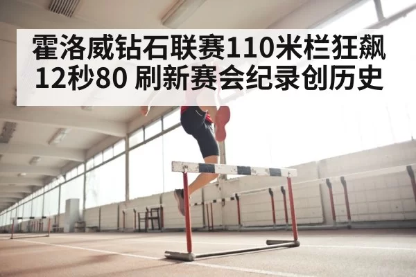 霍洛威钻石联赛110米栏狂飙12秒80 刷新赛会纪录创历史