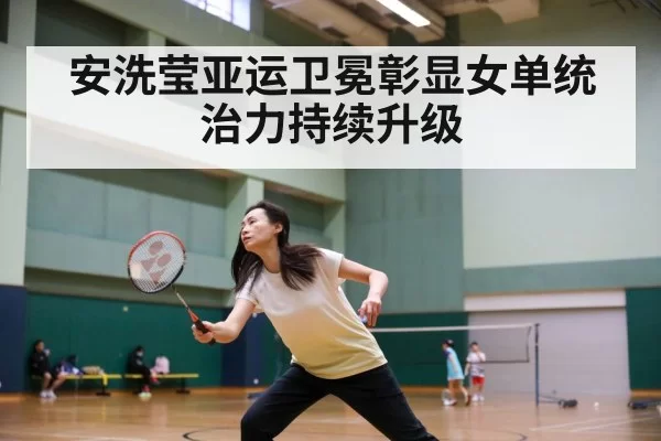 安洗莹亚运卫冕彰显女单统治力持续升级