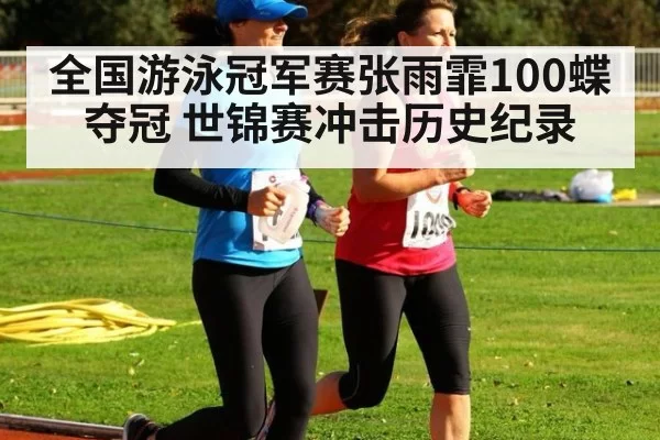 全国游泳冠军赛张雨霏100蝶夺冠 世锦赛冲击历史纪录