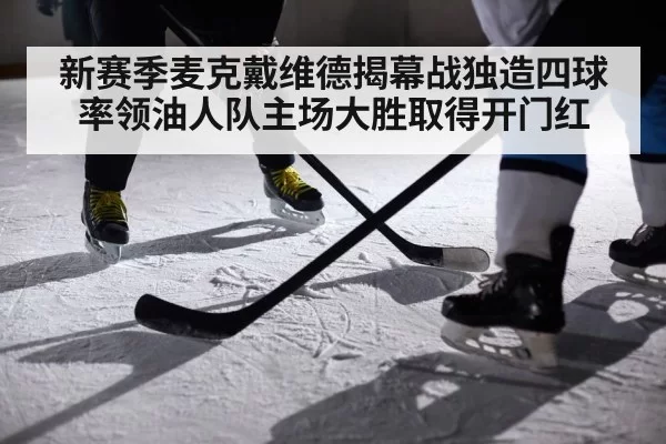 新赛季麦克戴维德揭幕战独造四球率领油人队主场大胜取得开门红