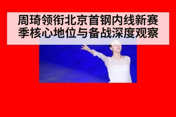 周琦领衔北京首钢内线新赛季核心地位与备战深度观察