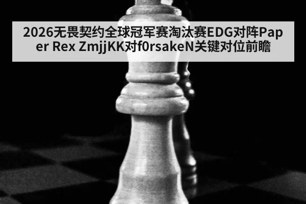 2026无畏契约全球冠军赛淘汰赛EDG对阵Paper Rex ZmjjKK对f0rsakeN关键对位前瞻